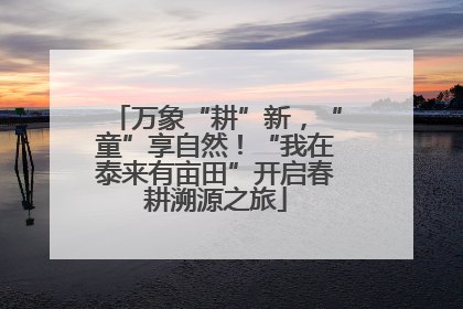 万象“耕”新，“童”享自然！“我在泰来有亩田”开启春耕溯源之旅