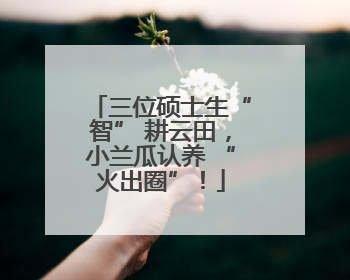 三位硕士生“智” 耕云田，小兰瓜认养 “火出圈”！