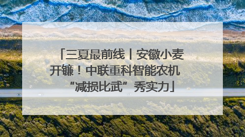 三夏最前线丨安徽小麦开镰！中联重科智能农机“减损比武”秀实力