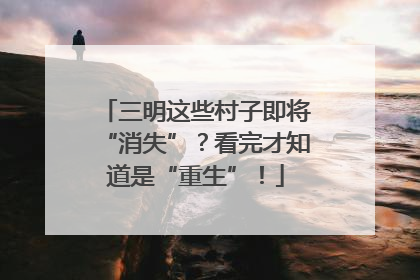 三明这些村子即将“消失”？看完才知道是“重生”！