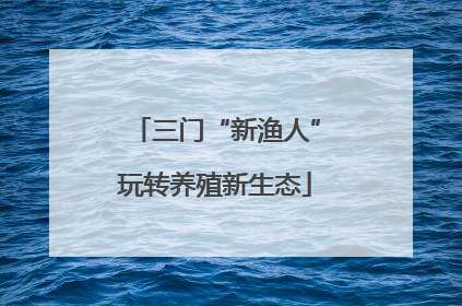 三门“新渔人”玩转养殖新生态