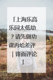 上海乐高乐园太低幼？请先做功课再给差评｜锋面评论