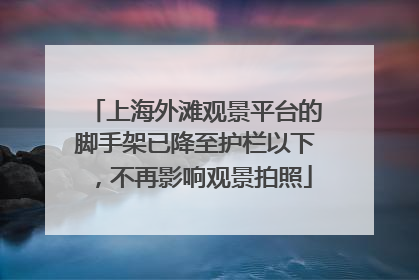 上海外滩观景平台的脚手架已降至护栏以下，不再影响观景拍照