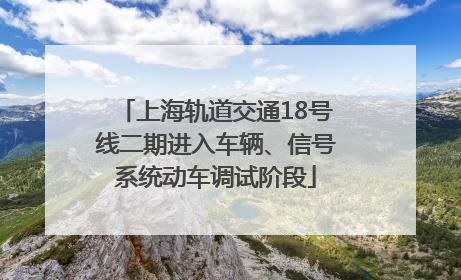 上海轨道交通18号线二期进入车辆、信号系统动车调试阶段