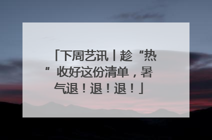 下周艺讯丨趁“热”收好这份清单，暑气退！退！退！