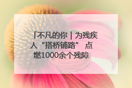 不凡的你｜为残疾人“搭桥铺路” 点燃1000余个残障家庭的希望之光