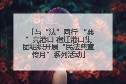 与“法”同行 “典”亮港口 宿迁港口集团组织开展“民法典宣传月”系列活动
