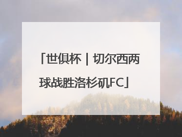 世俱杯｜切尔西两球战胜洛杉矶FC