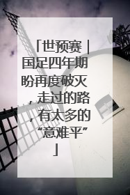 世预赛｜国足四年期盼再度破灭，走过的路，有太多的“意难平”