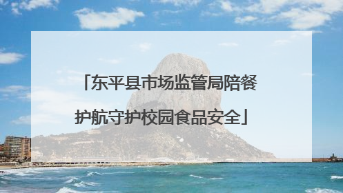 东平县市场监管局陪餐护航守护校园食品安全