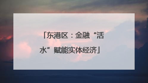 东港区：金融“活水”赋能实体经济