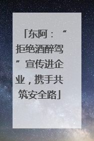 东阿：“拒绝酒醉驾”宣传进企业，携手共筑安全路