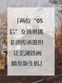 两位“05后”女孩勇挑非遗传承重担 让芜湖铁画焕发新生机