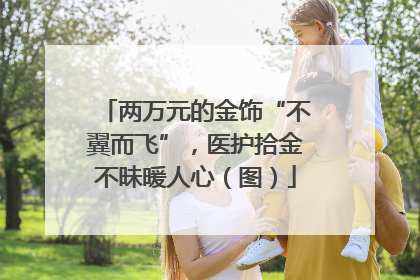 两万元的金饰“不翼而飞”，医护拾金不昧暖人心（图）