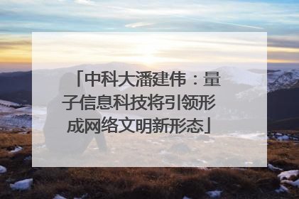 中科大潘建伟：量子信息科技将引领形成网络文明新形态