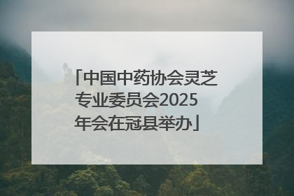 中国中药协会灵芝专业委员会2025年会在冠县举办