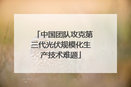 中国团队攻克第三代光伏规模化生产技术难题