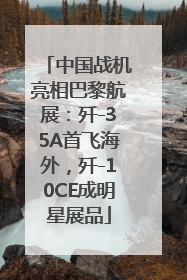中国战机亮相巴黎航展：歼-35A首飞海外，歼-10CE成明星展品