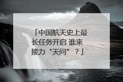 中国航天史上最长任务开启 谁来接力“天问”？