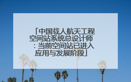 中国载人航天工程空间站系统总设计师：当前空间站已进入应用与发展阶段