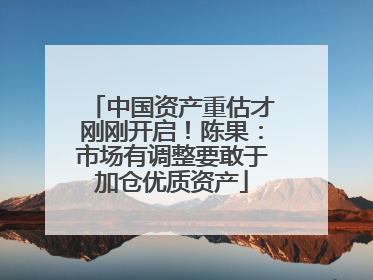 中国资产重估才刚刚开启！陈果：市场有调整要敢于加仓优质资产