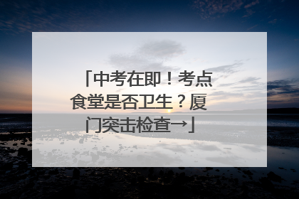 中考在即！考点食堂是否卫生？厦门突击检查→