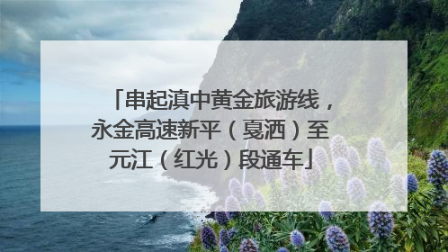 串起滇中黄金旅游线，永金高速新平（戛洒）至元江（红光）段通车