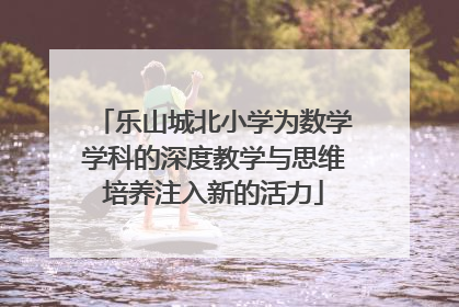 乐山城北小学为数学学科的深度教学与思维培养注入新的活力