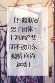 乒超联赛男子团体：上海地产集团不敌山东魏桥·向尚运动