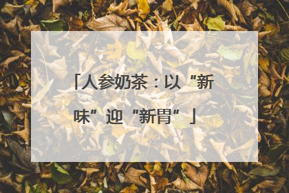 人参奶茶：以“新味”迎“新胃”