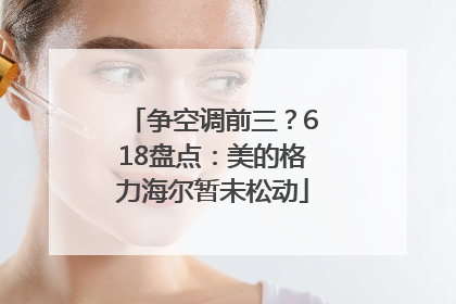 争空调前三？618盘点：美的格力海尔暂未松动