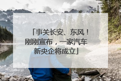 事关长安、东风！刚刚宣布，一家汽车新央企将成立