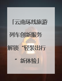 云南环线旅游列车创新服务 解锁“轻装出行”新体验
