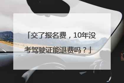 交了报名费，10年没考驾驶证能退费吗？