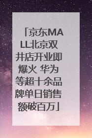 京东MALL北京双井店开业即爆火 华为等超十余品牌单日销售额破百万