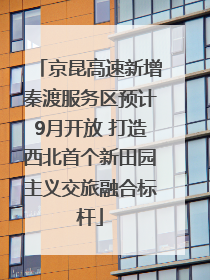 京昆高速新增秦渡服务区预计9月开放 打造西北首个新田园主义交旅融合标杆