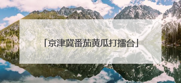 京津冀番茄黄瓜打擂台