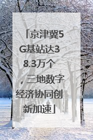 京津冀5G基站达38.3万个，三地数字经济协同创新加速