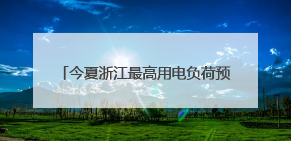 今夏浙江最高用电负荷预计将达1.33亿千瓦
