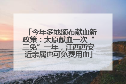 今年多地颁布献血新政策：太原献血一次“三免”一年，江西西安近亲属也可免费用血