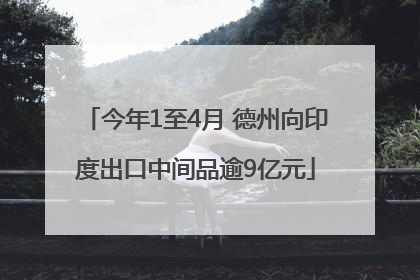 今年1至4月 德州向印度出口中间品逾9亿元
