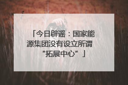 今日辟谣：国家能源集团没有设立所谓“拓展中心”