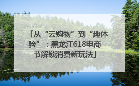 从“云购物”到“趣体验”：黑龙江618电商节解锁消费新玩法