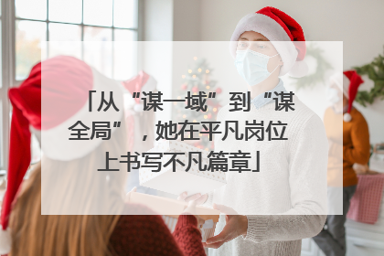 从“谋一域”到“谋全局”，她在平凡岗位上书写不凡篇章