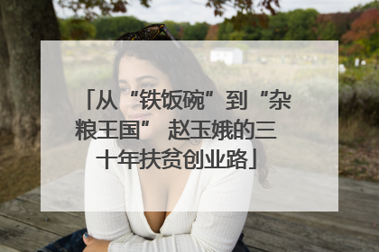 从“铁饭碗”到“杂粮王国” 赵玉娥的三十年扶贫创业路
