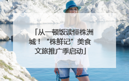从一顿饭读懂株洲城！“株鲜记”美食文旅推广季启动