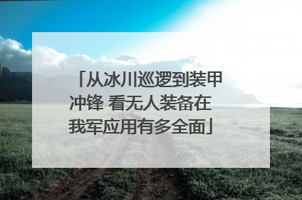从冰川巡逻到装甲冲锋 看无人装备在我军应用有多全面