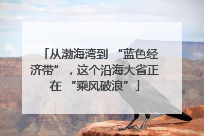 从渤海湾到 “蓝色经济带”，这个沿海大省正在 “乘风破浪”