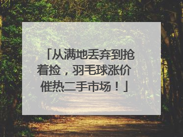 从满地丢弃到抢着捡，羽毛球涨价催热二手市场！