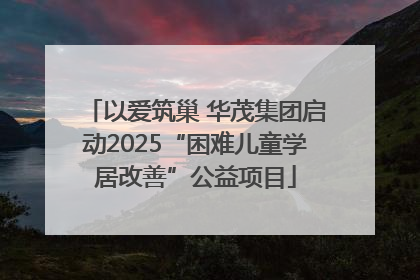 以爱筑巢 华茂集团启动2025“困难儿童学居改善”公益项目